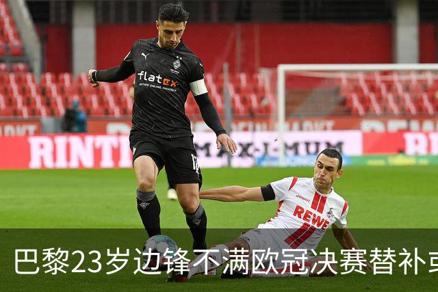 巴黎23岁边锋不满欧冠决赛替补或离队 阿森纳有意引进