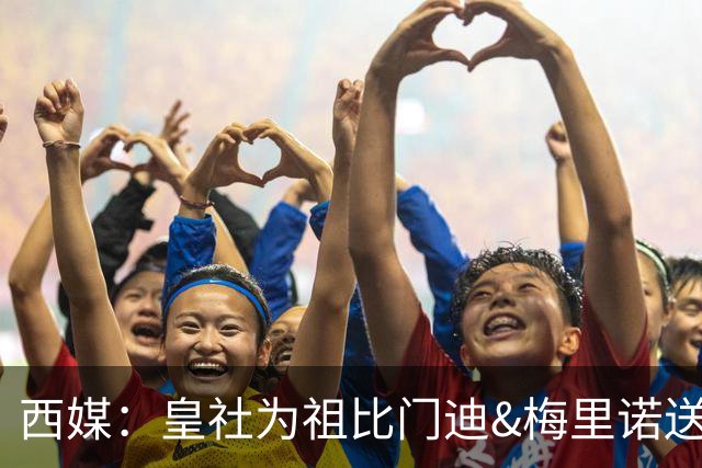 西媒：皇社为祖比门迪&梅里诺送上顶薪续约报价